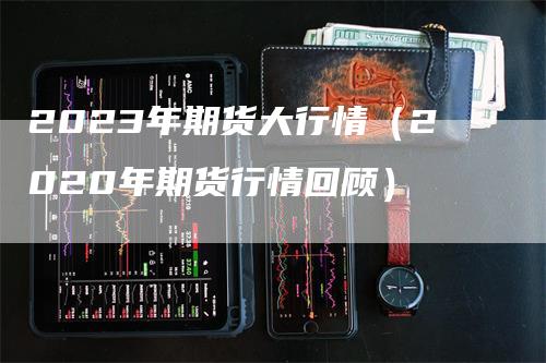 2023年期货大行情（2020年期货行情回顾）