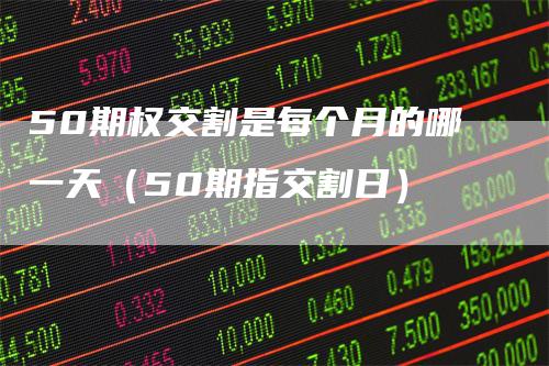 50期权交割是每个月的哪一天（50期指交割日）