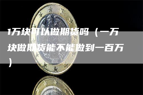 1万块可以做期货吗（一万块做期货能不能做到一百万）