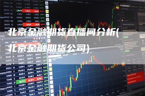 北京金融期货直播间分析(北京金融期货公司)