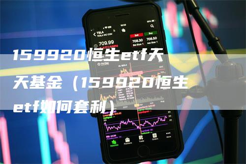 159920恒生etf天天基金（159920恒生etf如何套利）