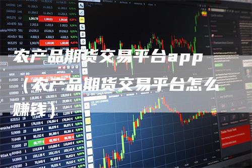 农产品期货交易平台app（农产品期货交易平台怎么赚钱）