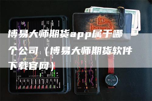 博易大师期货app属于哪个公司（博易大师期货软件下载官网）