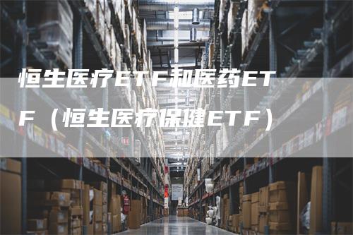 恒生医疗ETF和医药ETF（恒生医疗保健ETF）