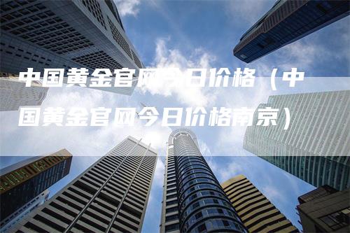 中国黄金官网今日价格（中国黄金官网今日价格南京）