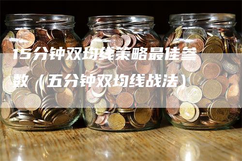 15分钟双均线策略最佳参数（五分钟双均线战法）