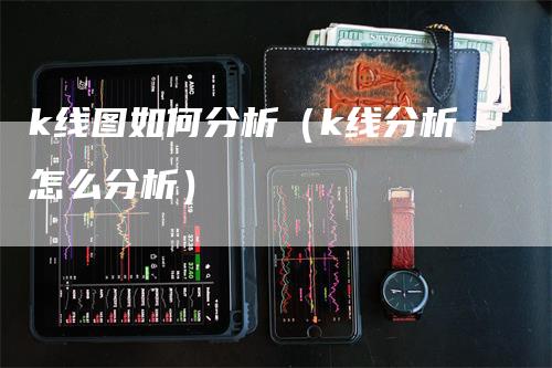 k线图如何分析（k线分析怎么分析）