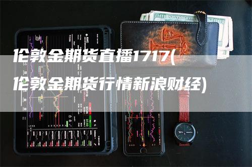 伦敦金期货直播1717(伦敦金期货行情新浪财经)