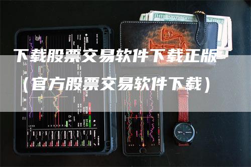 下载股票交易软件下载正版（官方股票交易软件下载）