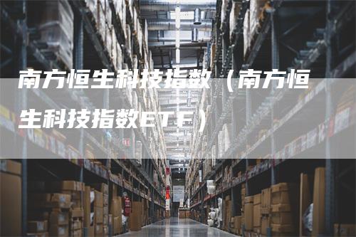 南方恒生科技指数（南方恒生科技指数ETF）