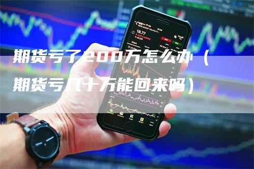 期货亏了200万怎么办（期货亏几十万能回来吗）