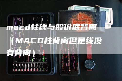 macd柱线与股价底背离（MACD柱背离但是线没有背离）