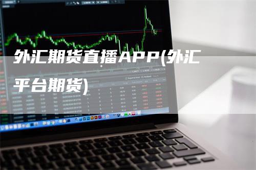 外汇期货直播APP(外汇平台期货)