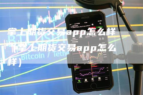 掌上期货交易app怎么样（掌上期货交易app怎么样）