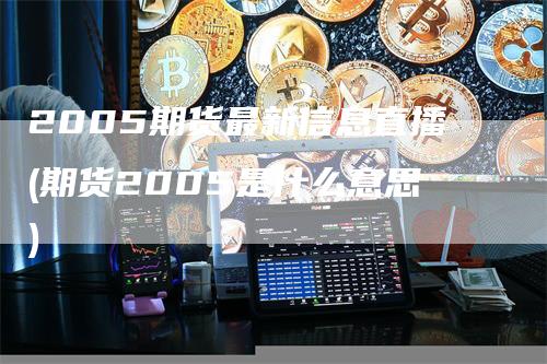 2005期货最新信息直播(期货2005是什么意思)