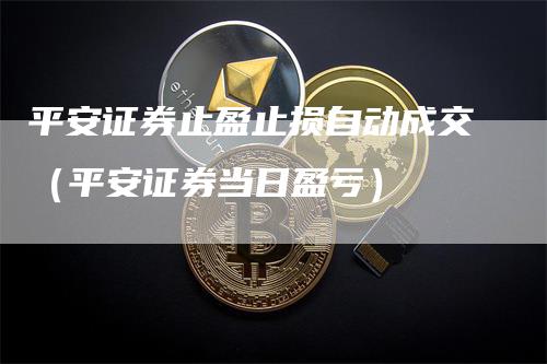 平安证券止盈止损自动成交（平安证券当日盈亏）