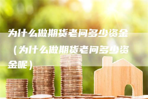 为什么做期货老问多少资金（为什么做期货老问多少资金呢）