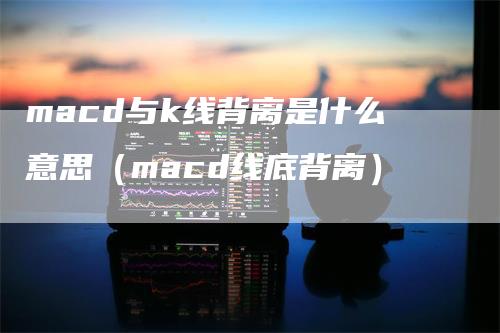 macd与k线背离是什么意思（macd线底背离）