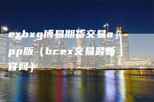 exbxg博易期货交易app版（bcex交易最新官网）