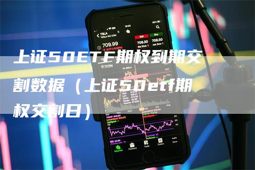 上证50ETF期权到期交割数据（上证50etf期权交割日）