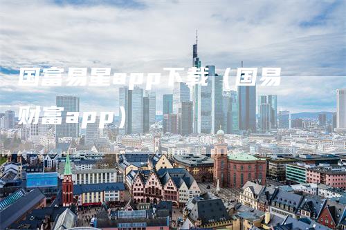 国富易星app下载（国易财富app）