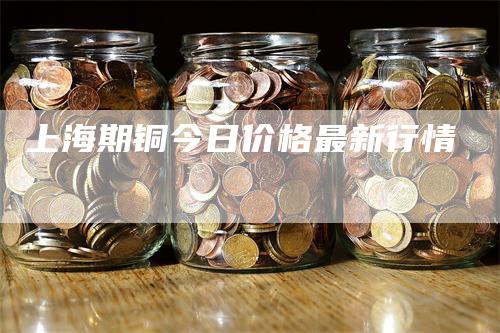 上海期铜今日价格最新行情