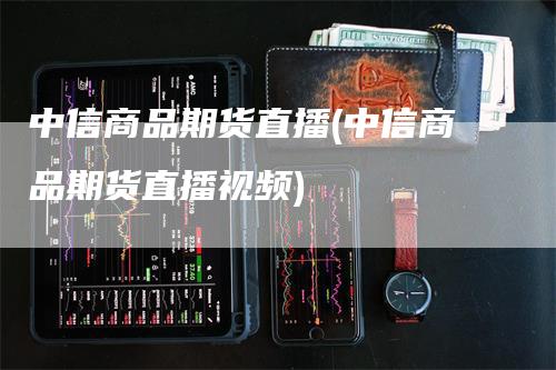 中信商品期货直播(中信商品期货直播视频)