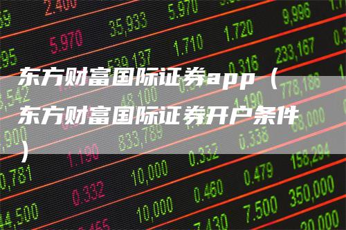 东方财富国际证券app（东方财富国际证券开户条件）