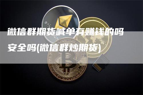 微信群期货喊单有赚钱的吗安全吗(微信群炒期货)