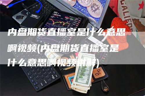 内盘期货直播室是什么意思啊视频(内盘期货直播室是什么意思啊视频讲解)