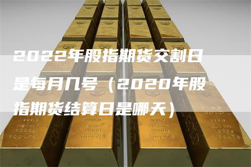 2022年股指期货交割日是每月几号（2020年股指期货结算日是哪天）