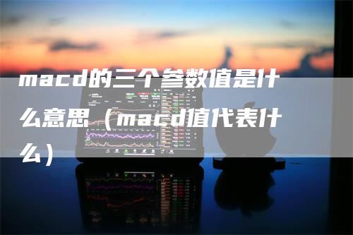 macd的三个参数值是什么意思（macd值代表什么）