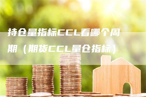 持仓量指标CCL看哪个周期（期货CCL量仓指标）