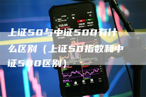 上证50与中证500有什么区别（上证50指数和中证500区别）