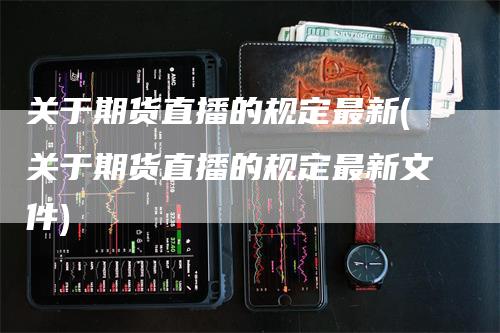 关于期货直播的规定最新(关于期货直播的规定最新文件)