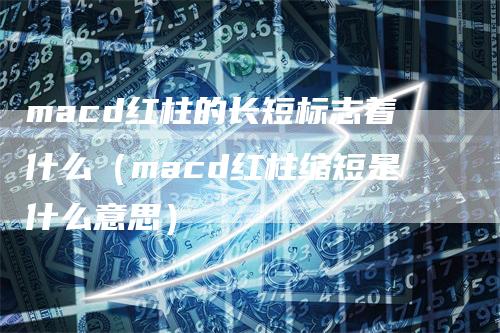 macd红柱的长短标志着什么（macd红柱缩短是什么意思）