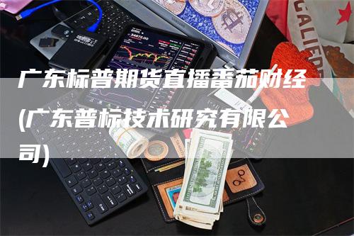 广东标普期货直播番茄财经(广东普标技术研究有限公司)