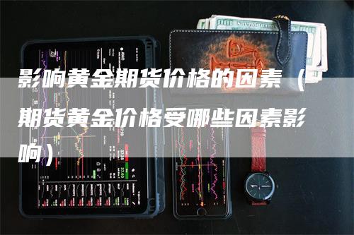 影响黄金期货价格的因素（期货黄金价格受哪些因素影响）