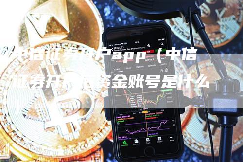 中信证券开户app（中信证券开户后资金账号是什么）