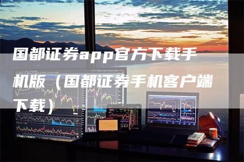 国都证券app官方下载手机版（国都证券手机客户端下载）