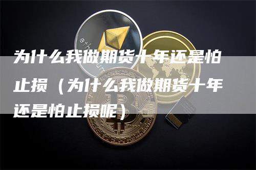 为什么我做期货十年还是怕止损（为什么我做期货十年还是怕止损呢）