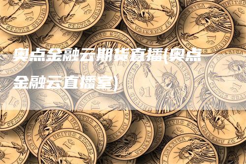 奥点金融云期货直播(奥点金融云直播室)