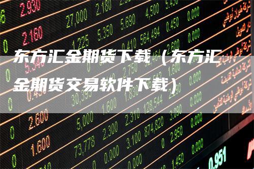 东方汇金期货下载（东方汇金期货交易软件下载）