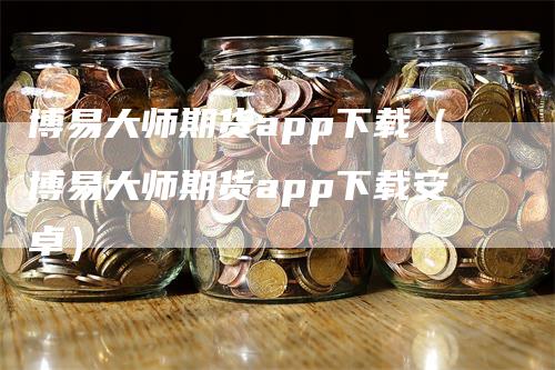 博易大师期货app下载（博易大师期货app下载安卓）