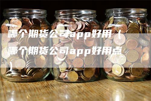 哪个期货公司app好用（哪个期货公司app好用点）