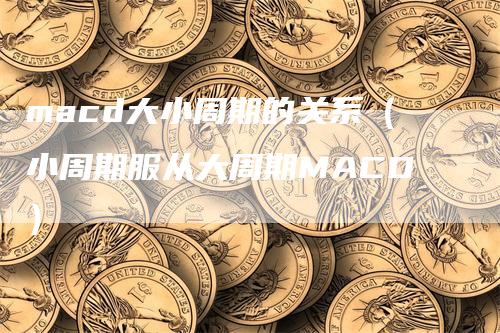 macd大小周期的关系（小周期服从大周期MACD）