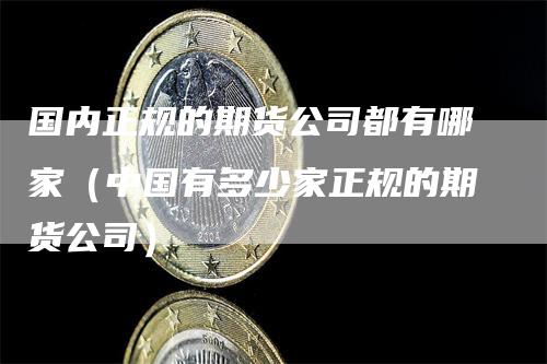 国内正规的期货公司都有哪家（中国有多少家正规的期货公司）