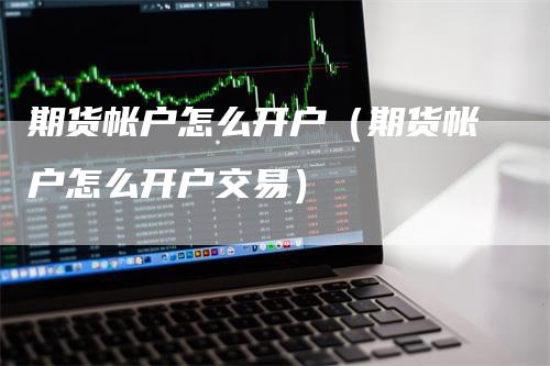 期货帐户怎么开户（期货帐户怎么开户交易）