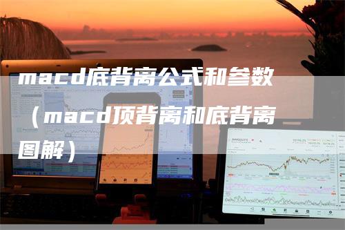 macd底背离公式和参数（macd顶背离和底背离图解）