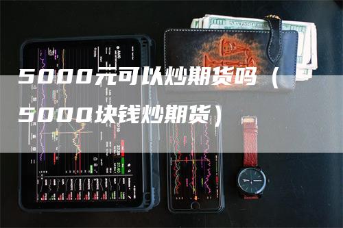 5000元可以炒期货吗（5000块钱炒期货）